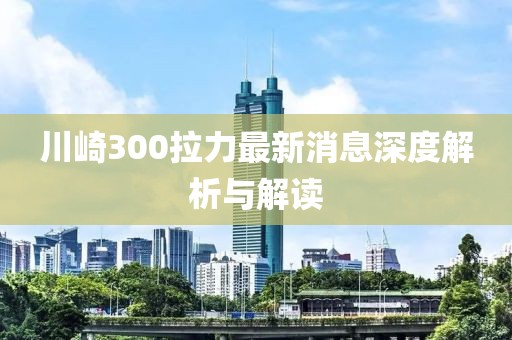 川崎300拉力最新消息深度解析與解讀