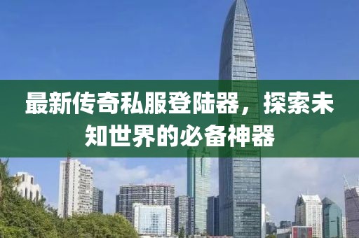 最新傳奇私服登陸器，探索未知世界的必備神器