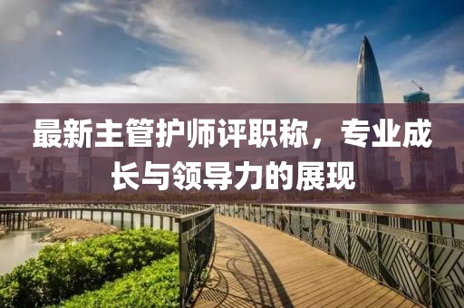 最新主管護(hù)師評(píng)職稱，專業(yè)成長與領(lǐng)導(dǎo)力的展現(xiàn)