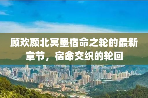 顧歡顏北冥墨宿命之輪的最新章節(jié)，宿命交織的輪回