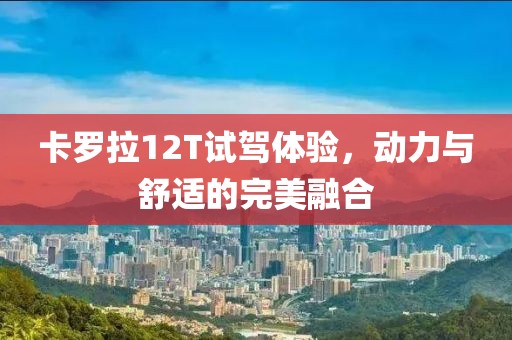 卡羅拉12T試駕體驗(yàn)，動(dòng)力與舒適的完美融合