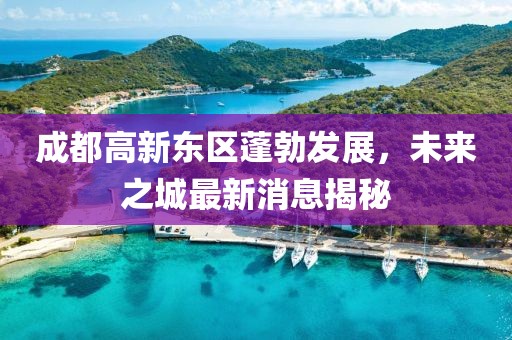 成都高新東區(qū)蓬勃發(fā)展，未來之城最新消息揭秘