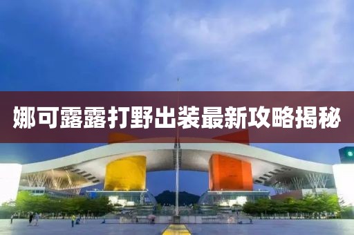 娜可露露打野出裝最新攻略揭秘