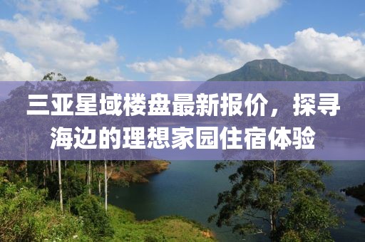 三亞星域樓盤最新報價，探尋海邊的理想家園住宿體驗