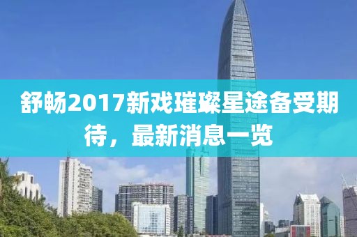 舒暢2017新戲璀璨星途備受期待，最新消息一覽