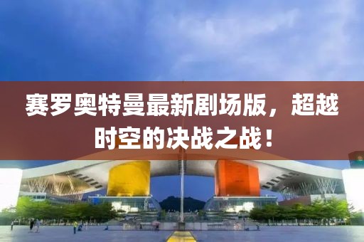 賽羅奧特曼最新劇場版，超越時空的決戰(zhàn)之戰(zhàn)！