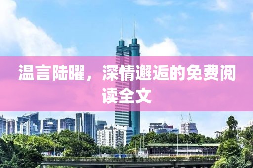 溫言陸曜，深情邂逅的免費(fèi)閱讀全文