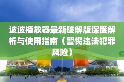 波波播放器最新破解版深度解析與使用指南（警惕違法犯罪風(fēng)險(xiǎn)）