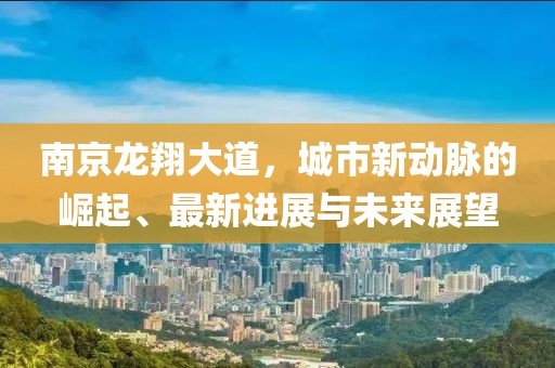 南京龍翔大道，城市新動(dòng)脈的崛起、最新進(jìn)展與未來(lái)展望
