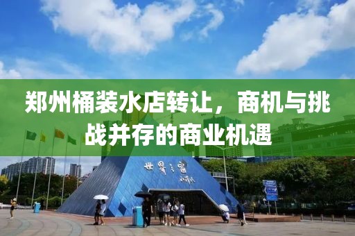 鄭州桶裝水店轉(zhuǎn)讓，商機(jī)與挑戰(zhàn)并存的商業(yè)機(jī)遇
