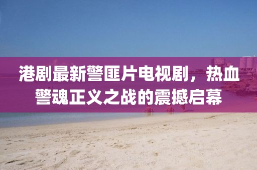 港劇最新警匪片電視劇，熱血警魂正義之戰(zhàn)的震撼啟幕