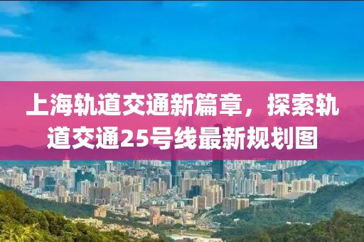 上海軌道交通新篇章，探索軌道交通25號(hào)線最新規(guī)劃圖