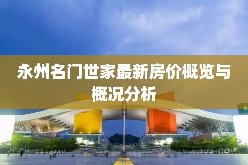 永州名門世家最新房?jī)r(jià)概覽與概況分析