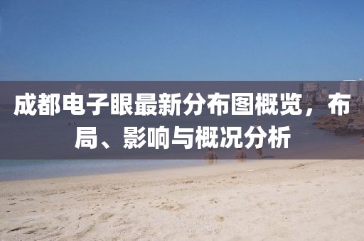 成都電子眼最新分布圖概覽，布局、影響與概況分析
