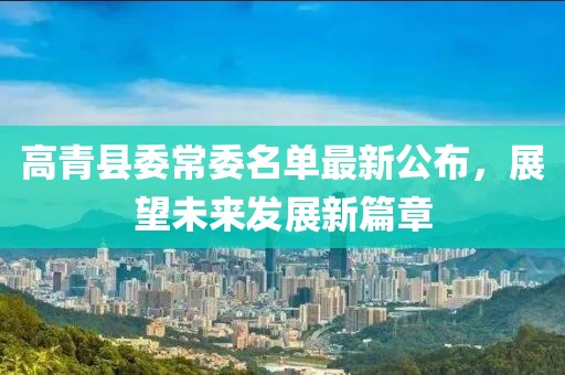 高青縣委常委名單最新公布，展望未來(lái)發(fā)展新篇章