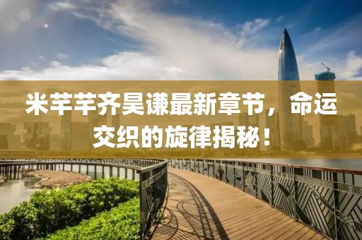 米芊芊齊昊謙最新章節(jié)，命運(yùn)交織的旋律揭秘！