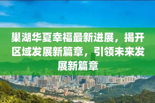 巢湖華夏幸福最新進(jìn)展，揭開(kāi)區(qū)域發(fā)展新篇章，引領(lǐng)未來(lái)發(fā)展新篇章