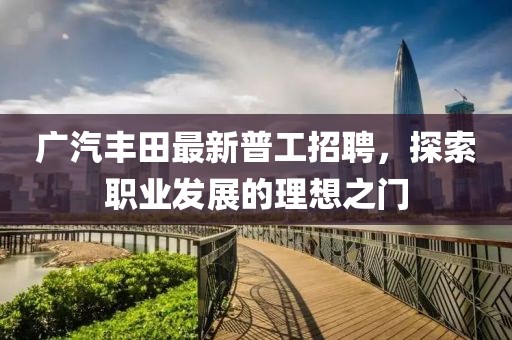 廣汽豐田最新普工招聘，探索職業(yè)發(fā)展的理想之門