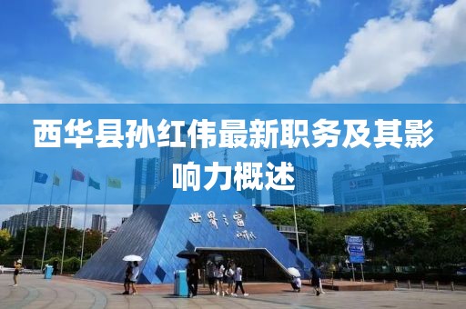 西華縣孫紅偉最新職務(wù)及其影響力概述