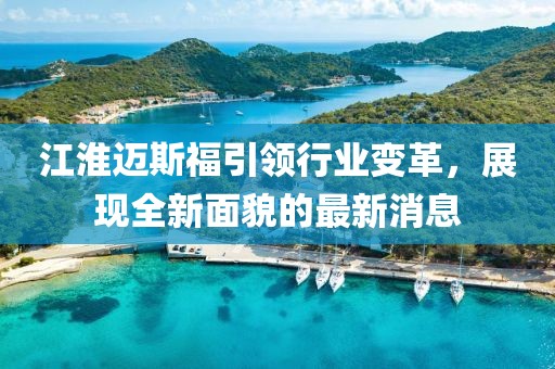 江淮邁斯福引領(lǐng)行業(yè)變革，展現(xiàn)全新面貌的最新消息