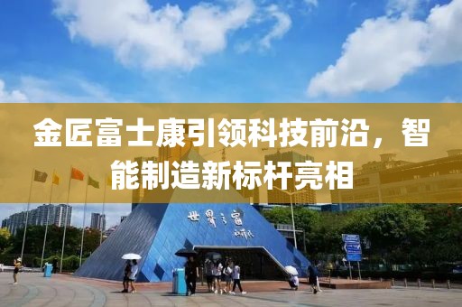 金匠富士康引領(lǐng)科技前沿，智能制造新標(biāo)桿亮相