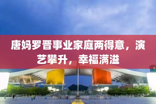 唐媽羅晉事業(yè)家庭兩得意，演藝攀升，幸福滿溢