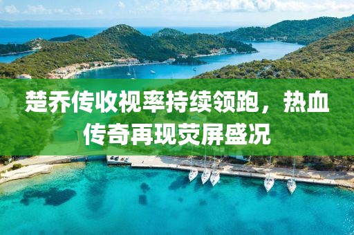 楚喬傳收視率持續(xù)領(lǐng)跑，熱血傳奇再現(xiàn)熒屏盛況