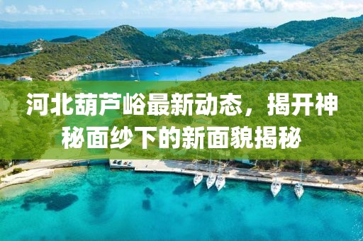 河北葫蘆峪最新動(dòng)態(tài)，揭開(kāi)神秘面紗下的新面貌揭秘