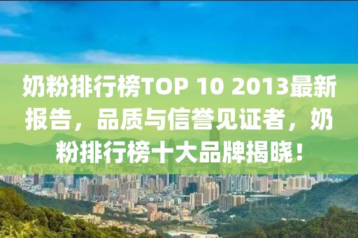 奶粉排行榜TOP 10 2013最新報(bào)告，品質(zhì)與信譽(yù)見證者，奶粉排行榜十大品牌揭曉！