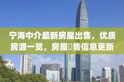 寧海中介最新房屋出售，優(yōu)質(zhì)房源一覽，房屋岀售信息更新