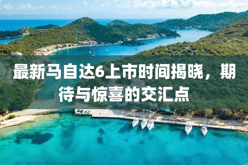 最新馬自達(dá)6上市時(shí)間揭曉，期待與驚喜的交匯點(diǎn)