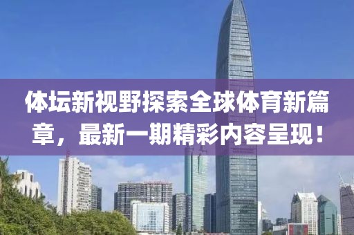 體壇新視野探索全球體育新篇章，最新一期精彩內(nèi)容呈現(xiàn)！