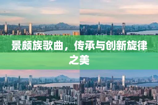 景頗族歌曲，傳承與創(chuàng)新旋律之美