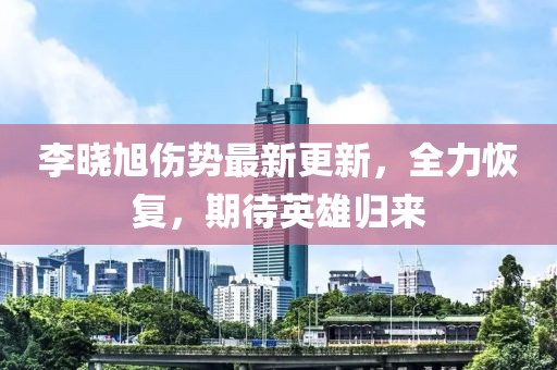 李曉旭傷勢(shì)最新更新，全力恢復(fù)，期待英雄歸來(lái)
