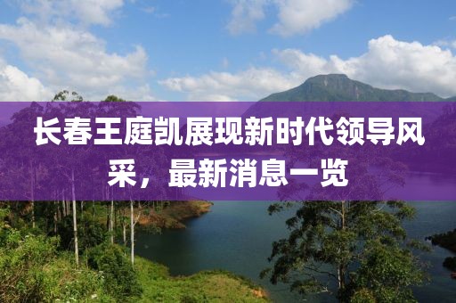 長(zhǎng)春王庭凱展現(xiàn)新時(shí)代領(lǐng)導(dǎo)風(fēng)采，最新消息一覽
