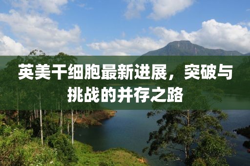 英美干細(xì)胞最新進(jìn)展，突破與挑戰(zhàn)的并存之路