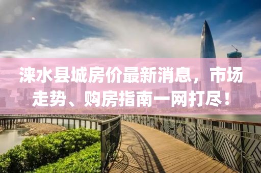 淶水縣城房價最新消息，市場走勢、購房指南一網(wǎng)打盡！