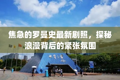 焦急的羅曼史最新劇照，探秘浪漫背后的緊張氛圍