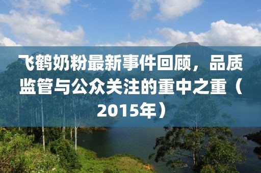 飛鶴奶粉最新事件回顧，品質(zhì)監(jiān)管與公眾關(guān)注的重中之重（2015年）