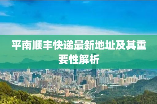 平南順豐快遞最新地址及其重要性解析