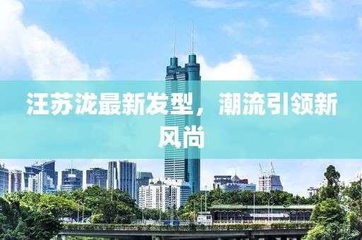 汪蘇瀧最新發(fā)型，潮流引領(lǐng)新風(fēng)尚
