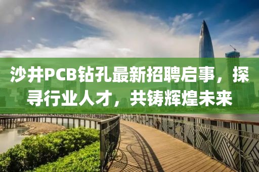 沙井PCB鉆孔最新招聘啟事，探尋行業(yè)人才，共鑄輝煌未來
