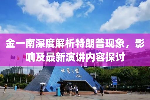 金一南深度解析特朗普現(xiàn)象，影響及最新演講內(nèi)容探討