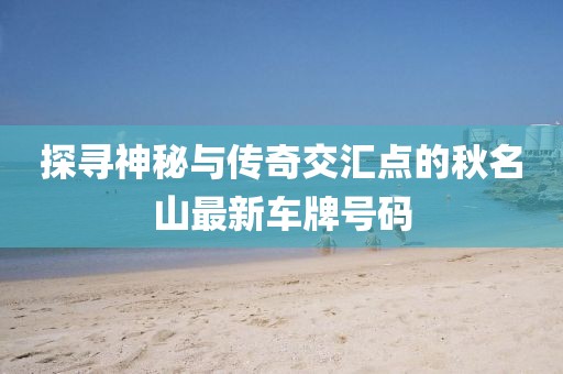 探尋神秘與傳奇交匯點的秋名山最新車牌號碼