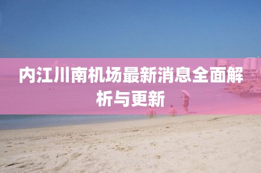 內(nèi)江川南機(jī)場(chǎng)最新消息全面解析與更新