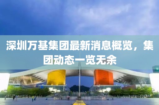 深圳萬基集團(tuán)最新消息概覽，集團(tuán)動態(tài)一覽無余