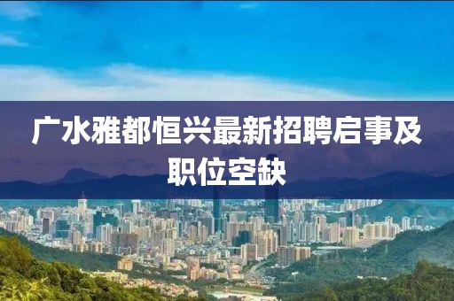 廣水雅都恒興最新招聘啟事及職位空缺