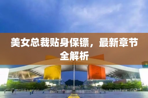 美女總裁貼身保鏢，最新章節(jié)全解析