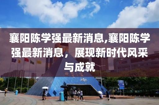 襄陽陳學強最新消息,襄陽陳學強最新消息，展現新時代風采與成就