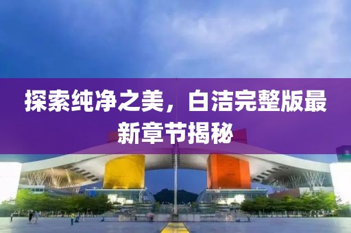 探索純凈之美，白潔完整版最新章節(jié)揭秘